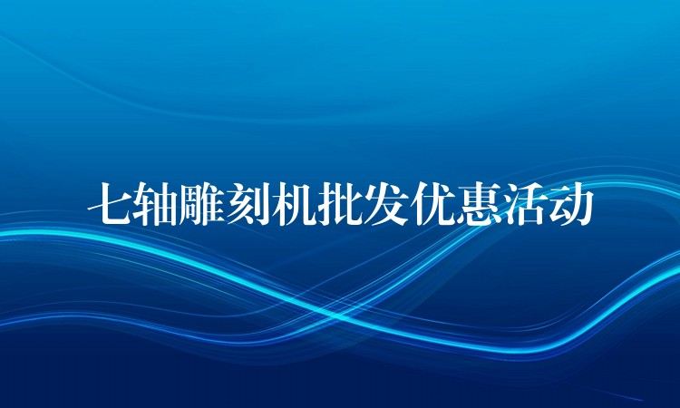 七轴雕刻机批发优惠活动