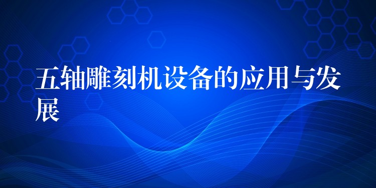 五轴雕刻机设备的应用与发展