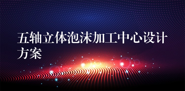 五轴立体泡沫加工中心设计方案