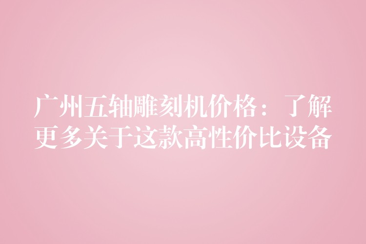 广州五轴雕刻机价格：了解更多关于这款高性价比设备