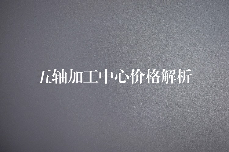 五轴加工中心价格解析