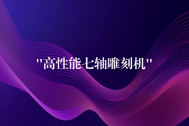 “高性能七轴雕刻机”