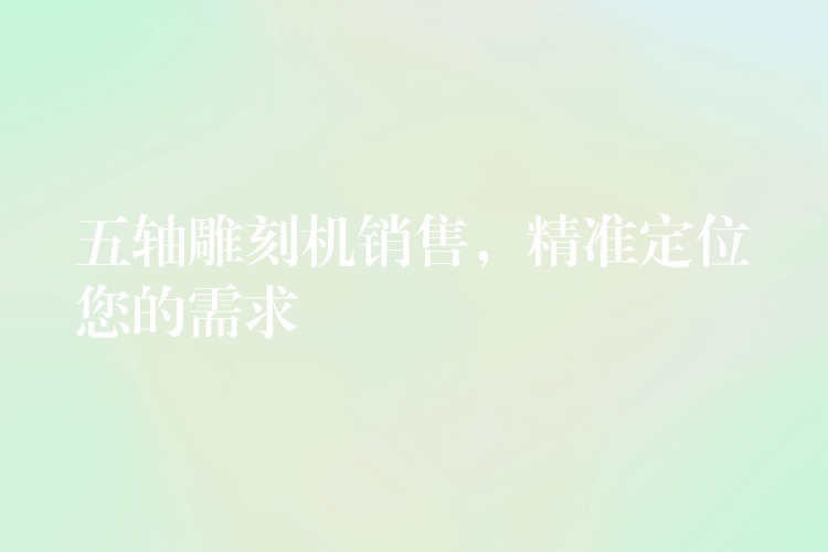 五轴雕刻机销售，精准定位您的需求